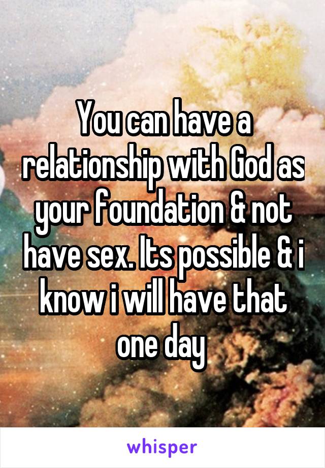 You can have a relationship with God as your foundation & not have sex. Its possible & i know i will have that one day 