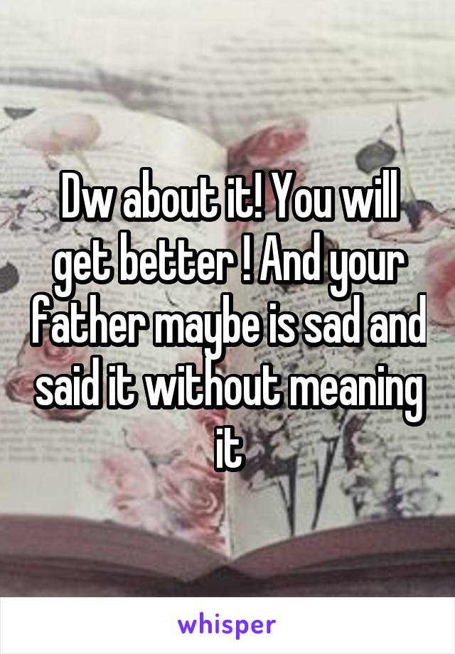 Dw about it! You will get better ! And your father maybe is sad and said it without meaning it
