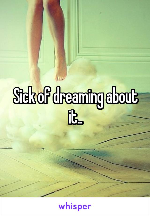Sick of dreaming about it..