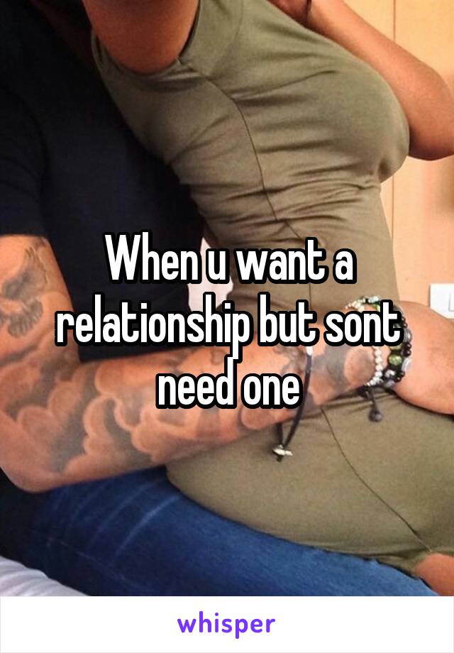 When u want a relationship but sont need one