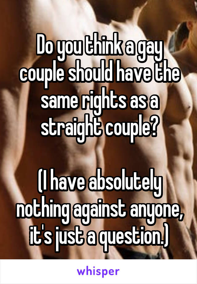 Do you think a gay couple should have the same rights as a straight couple?

(I have absolutely nothing against anyone, it's just a question.)