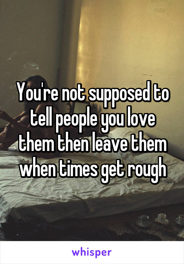 You're not supposed to tell people you love them then leave them when times get rough