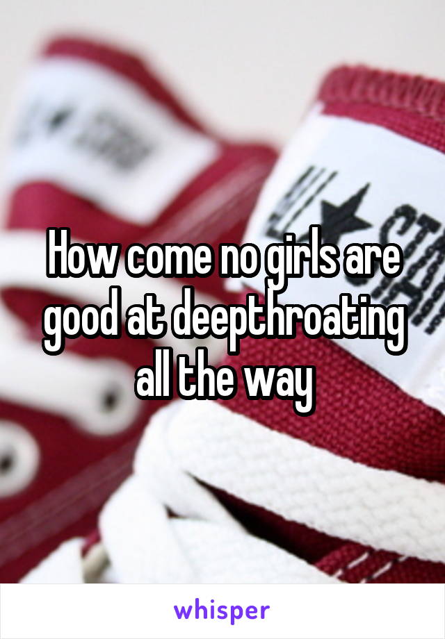 How come no girls are good at deepthroating all the way