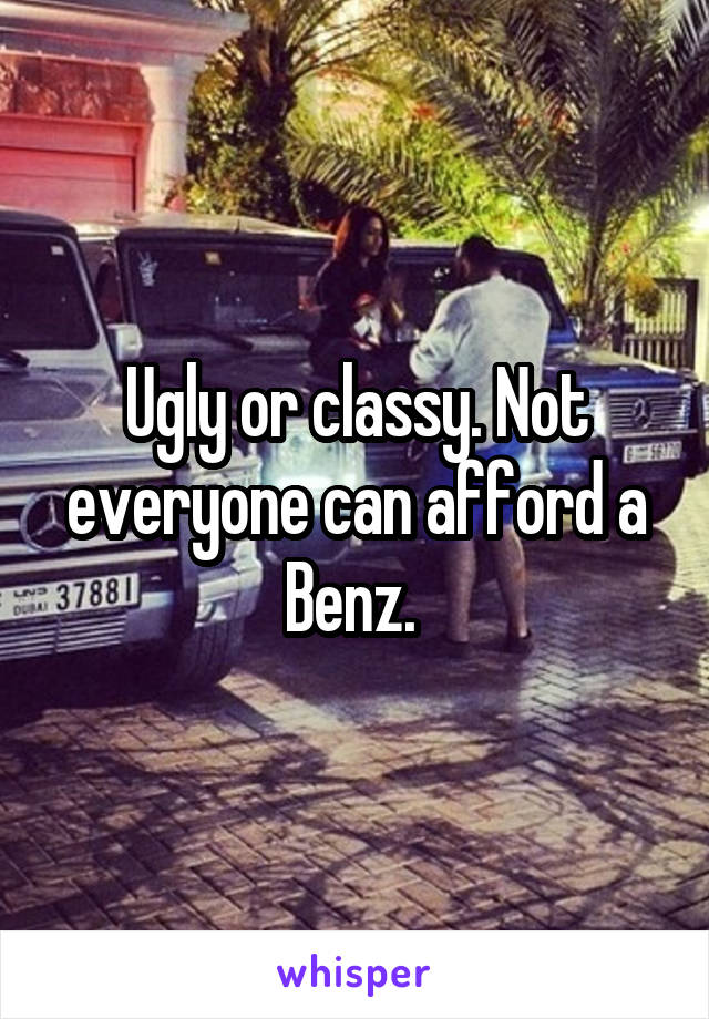 Ugly or classy. Not everyone can afford a Benz. 
