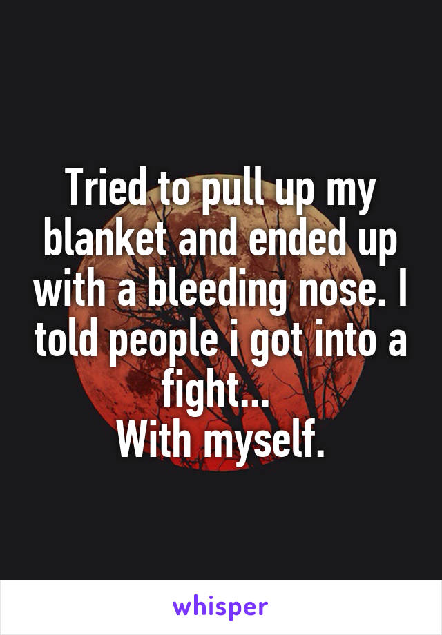 Tried to pull up my blanket and ended up with a bleeding nose. I told people i got into a fight... 
With myself.