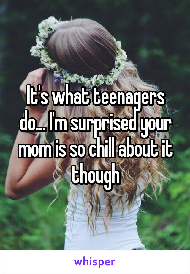 It's what teenagers do... I'm surprised your mom is so chill about it though