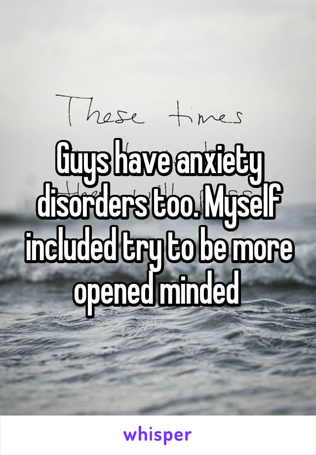 Guys have anxiety disorders too. Myself included try to be more opened minded 