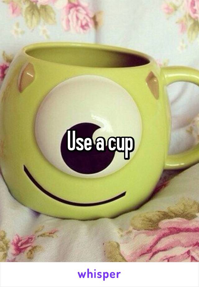 Use a cup
