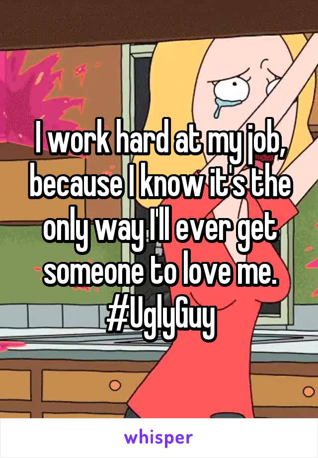 I work hard at my job, because I know it's the only way I'll ever get someone to love me.
#UglyGuy
