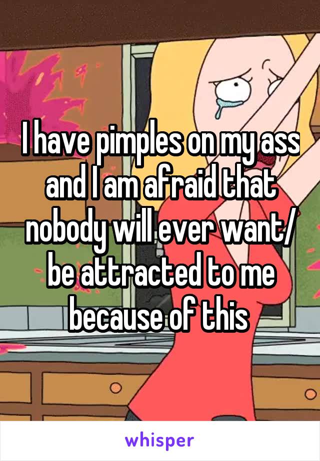 I have pimples on my ass and I am afraid that nobody will ever want/ be attracted to me because of this 