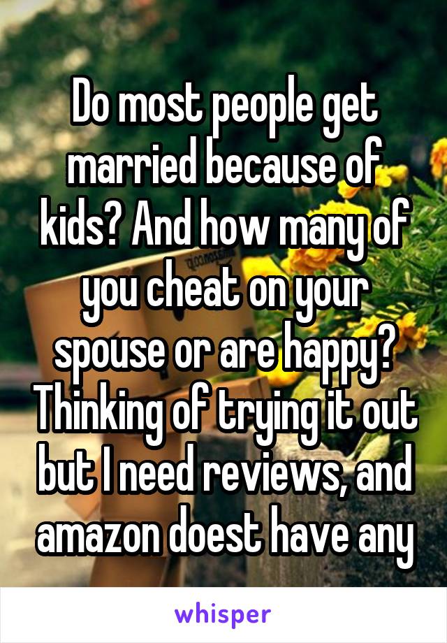 Do most people get married because of kids? And how many of you cheat on your spouse or are happy? Thinking of trying it out but I need reviews, and amazon doest have any