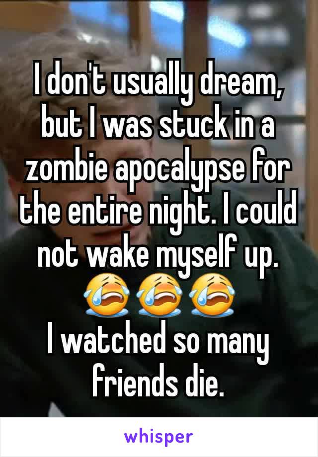 I don't usually dream, but I was stuck in a zombie apocalypse for the entire night. I could not wake myself up. 😭😭😭
I watched so many friends die.