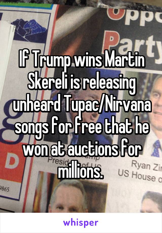 If Trump wins Martin Skereli is releasing unheard Tupac/Nirvana songs for free that he won at auctions for millions. 