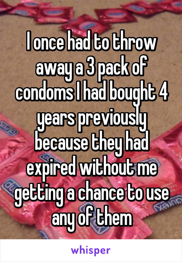I once had to throw away a 3 pack of condoms I had bought 4 years previously because they had expired without me getting a chance to use any of them