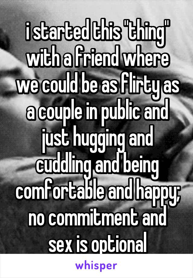 i started this "thing" with a friend where we could be as flirty as a couple in public and just hugging and cuddling and being comfortable and happy;
no commitment and sex is optional