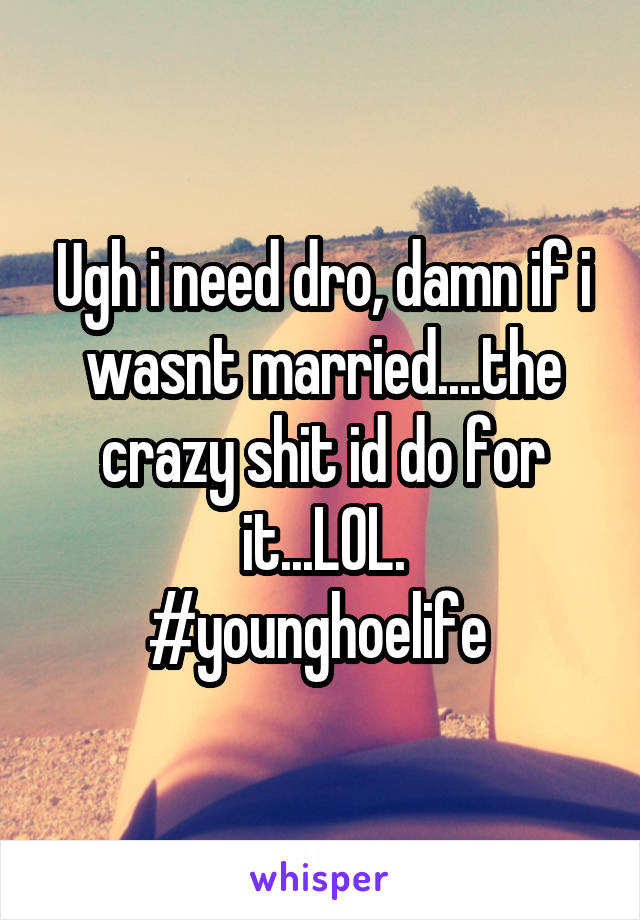 Ugh i need dro, damn if i wasnt married....the crazy shit id do for it...LOL.
#younghoelife 
