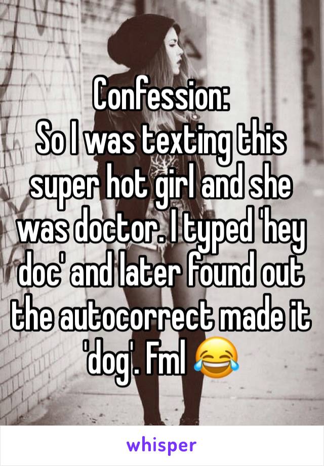 Confession: 
So I was texting this super hot girl and she was doctor. I typed 'hey doc' and later found out the autocorrect made it 'dog'. Fml 😂