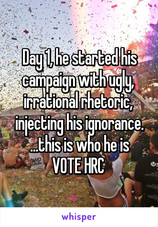 Day 1, he started his campaign with ugly,  irrational rhetoric,  injecting his ignorance. ...this is who he is
VOTE HRC 