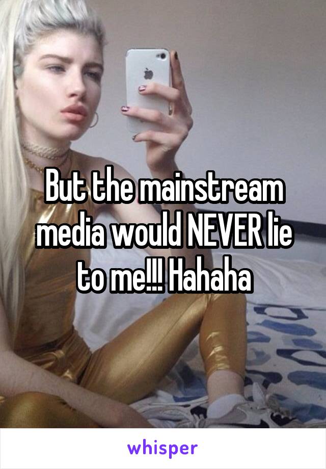 But the mainstream media would NEVER lie to me!!! Hahaha