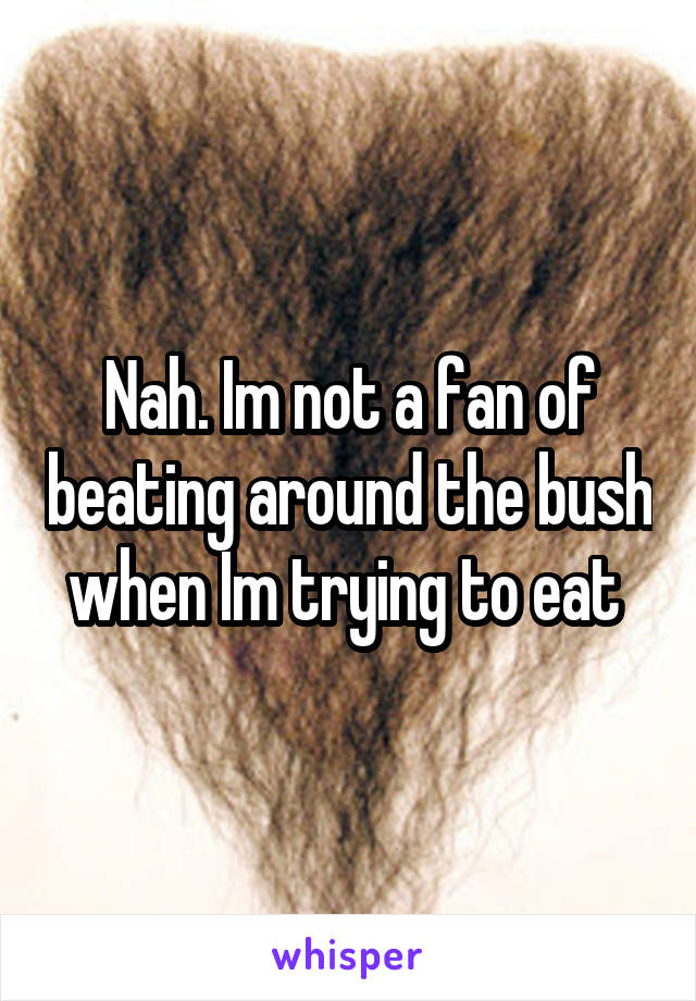 Nah. Im not a fan of beating around the bush when Im trying to eat 