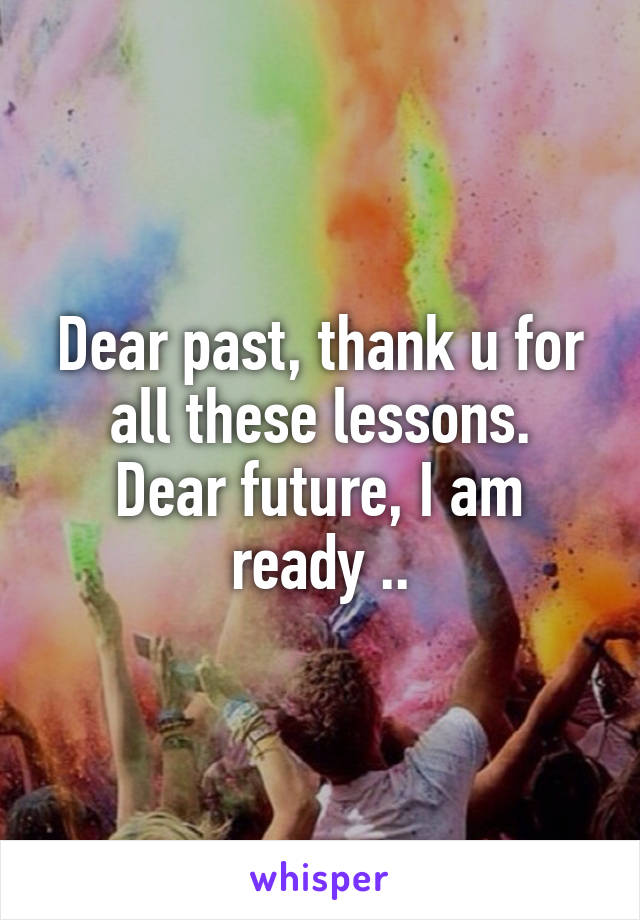 Dear past, thank u for all these lessons.
Dear future, I am ready ..