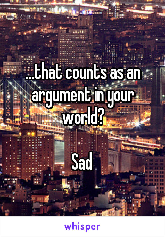 ...that counts as an argument in your world?

Sad 
