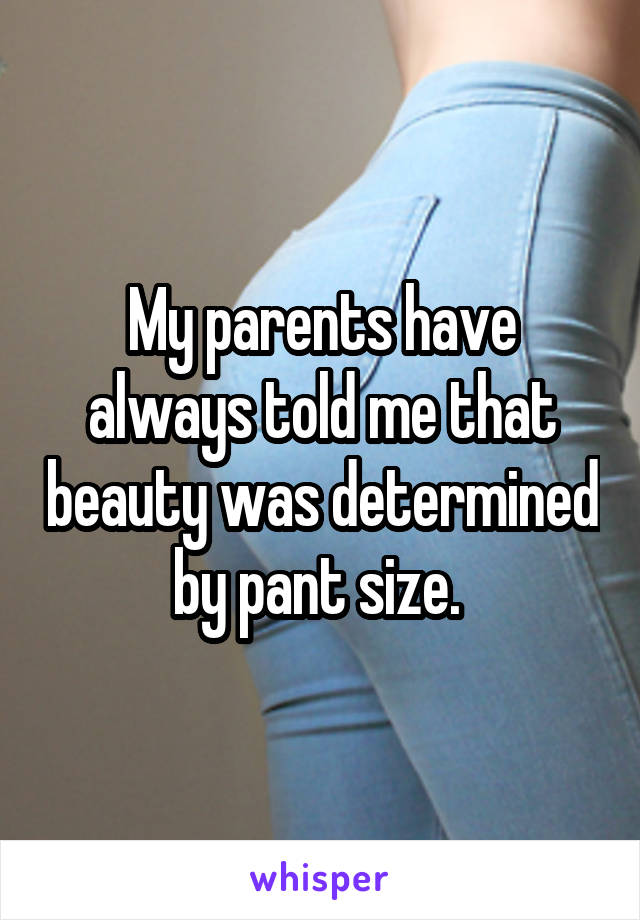 My parents have always told me that beauty was determined by pant size. 