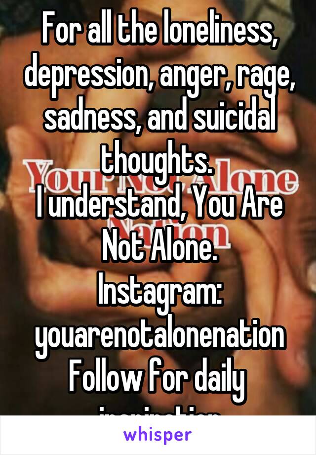 For all the loneliness, depression, anger, rage, sadness, and suicidal thoughts. 
I understand, You Are Not Alone.
Instagram: youarenotalonenation
Follow for daily  inspiration