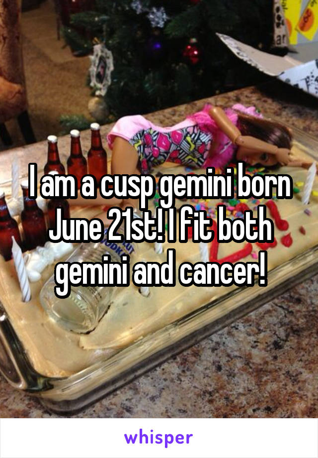 I am a cusp gemini born June 21st! I fit both gemini and cancer!