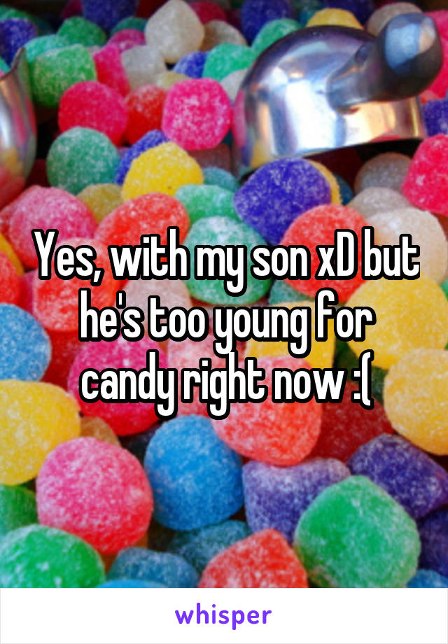 Yes, with my son xD but he's too young for candy right now :(