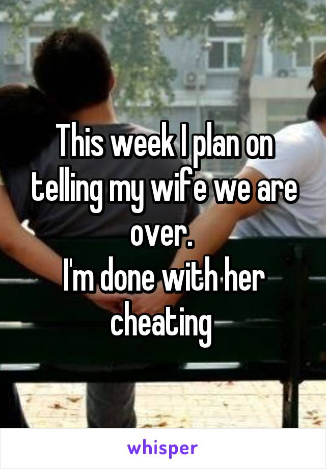 This week I plan on telling my wife we are over. 
I'm done with her cheating 