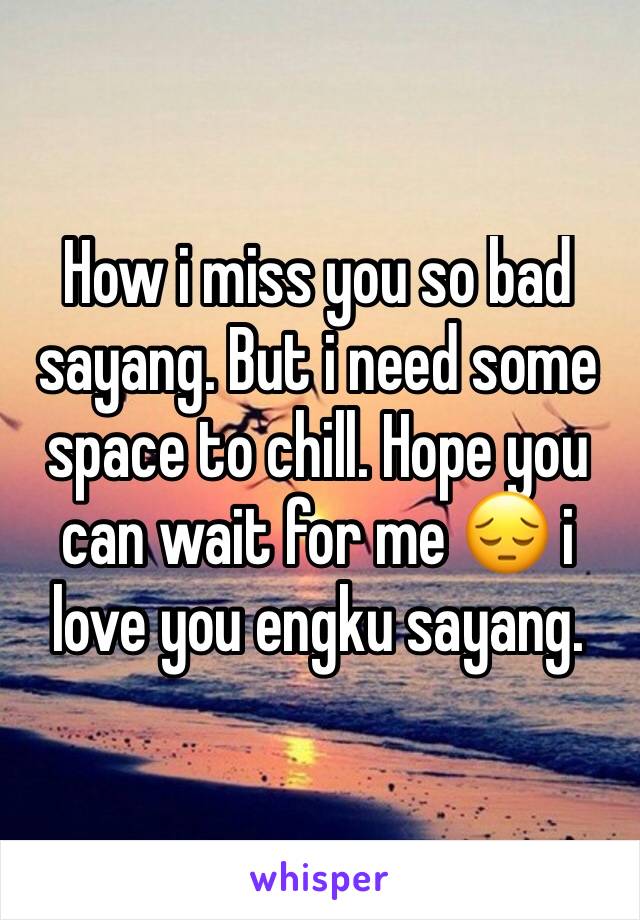 How i miss you so bad sayang. But i need some space to chill. Hope you can wait for me 😔 i love you engku sayang. 