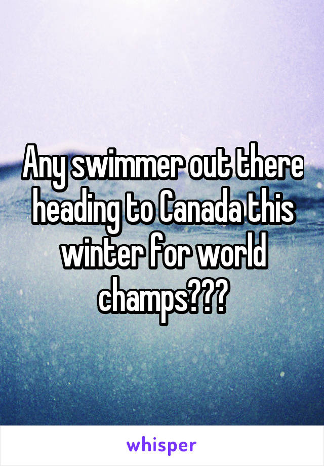 Any swimmer out there heading to Canada this winter for world champs???