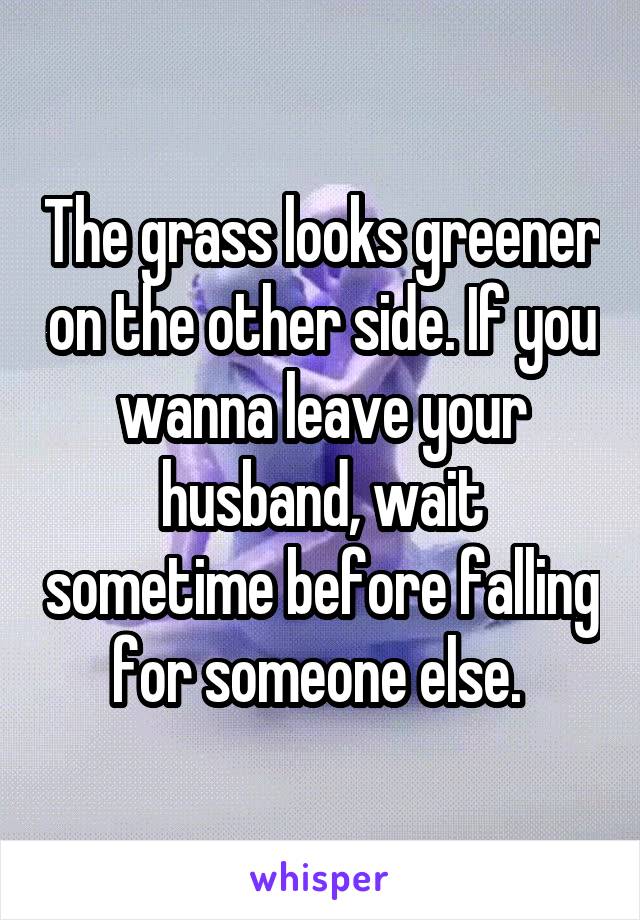 The grass looks greener on the other side. If you wanna leave your husband, wait sometime before falling for someone else. 