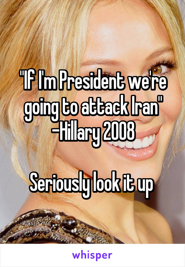"If I'm President we're going to attack Iran" -Hillary 2008

Seriously look it up 