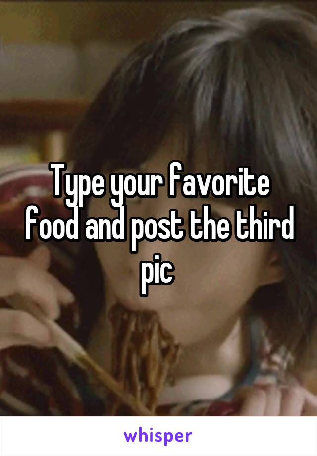 Type your favorite food and post the third pic 