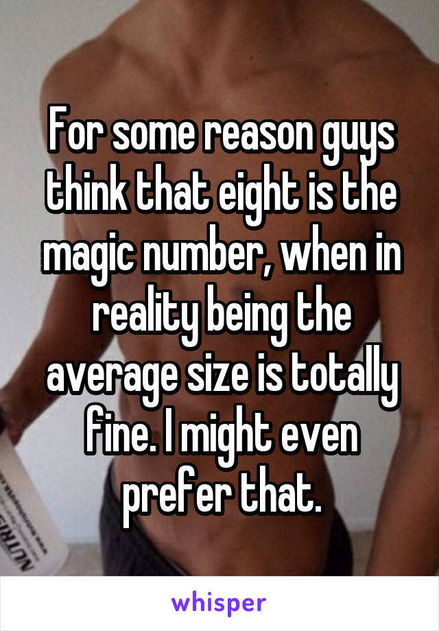 For some reason guys think that eight is the magic number, when in reality being the average size is totally fine. I might even prefer that.