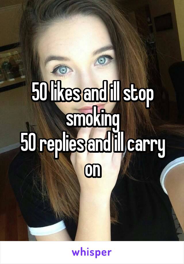 50 likes and ill stop smoking
50 replies and ill carry on
