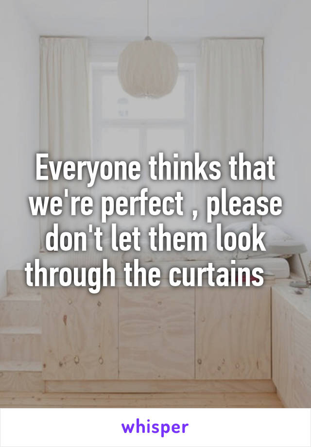 Everyone thinks that we're perfect , please don't let them look through the curtains   