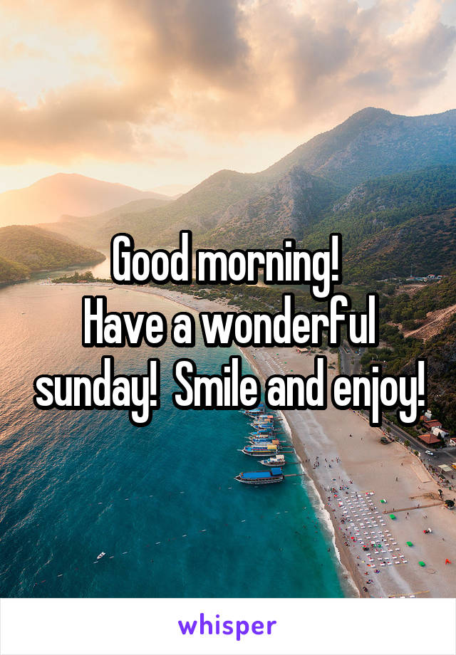 Good morning! 
Have a wonderful sunday!  Smile and enjoy!