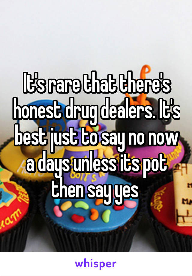 It's rare that there's honest drug dealers. It's best just to say no now a days unless its pot then say yes 