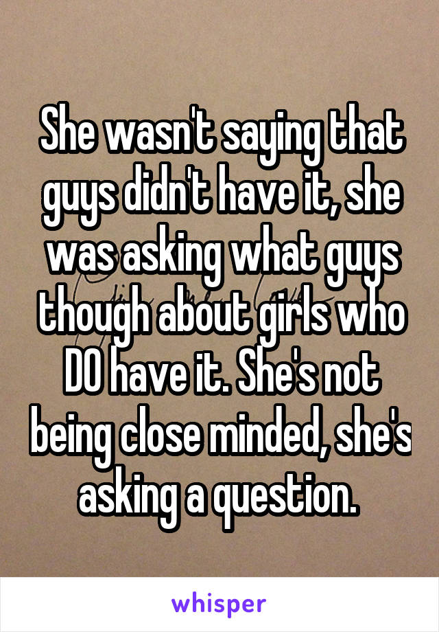 She wasn't saying that guys didn't have it, she was asking what guys though about girls who DO have it. She's not being close minded, she's asking a question. 