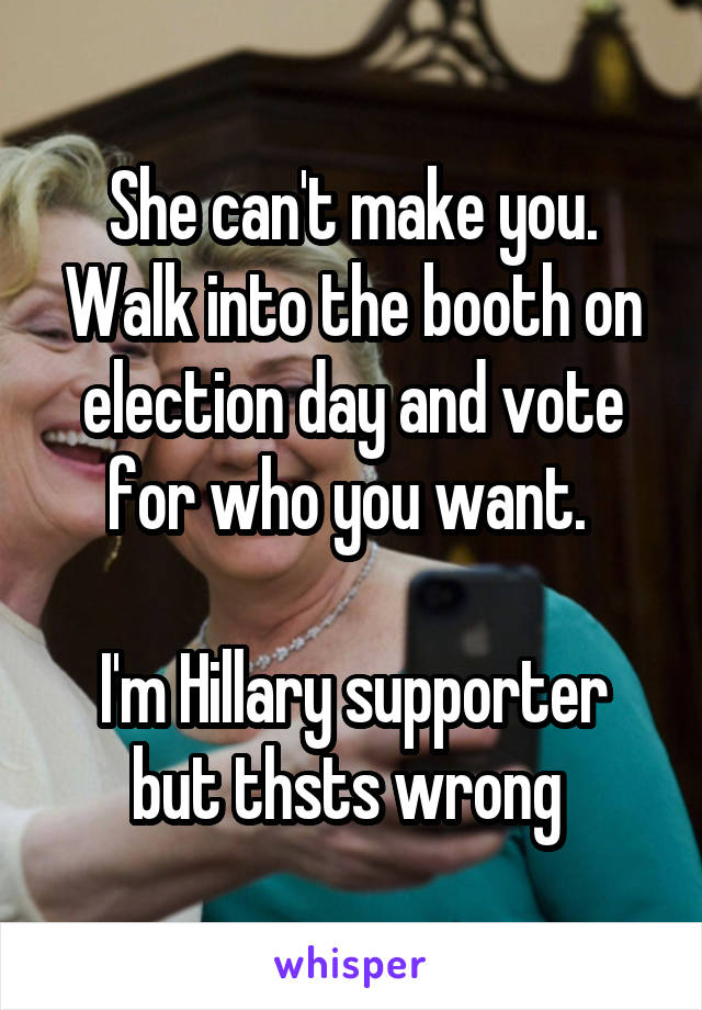 She can't make you. Walk into the booth on election day and vote for who you want. 

I'm Hillary supporter but thsts wrong 