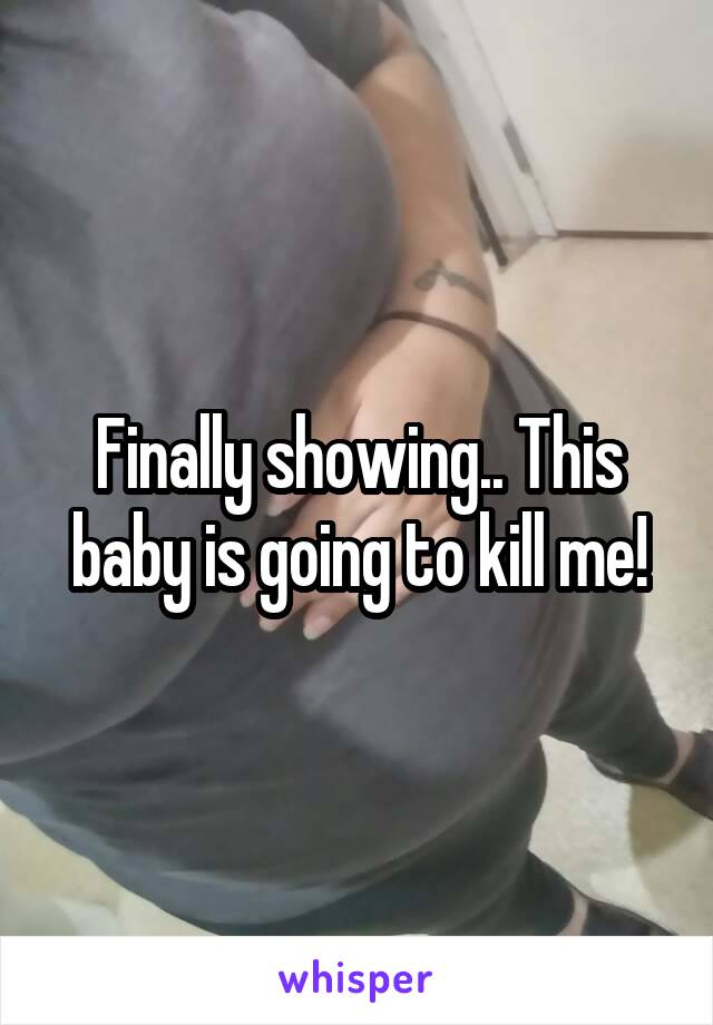Finally showing.. This baby is going to kill me!