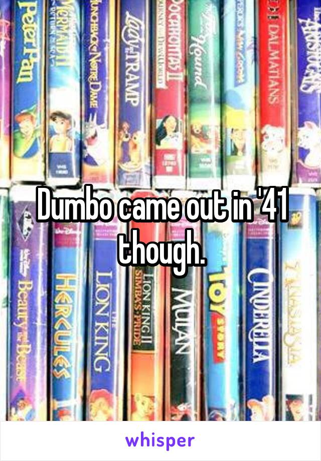 Dumbo came out in '41 though.