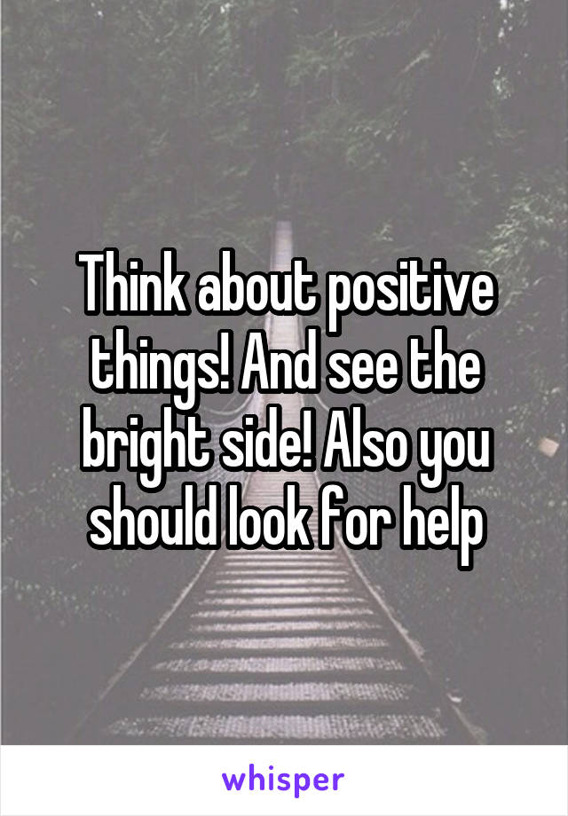 Think about positive things! And see the bright side! Also you should look for help