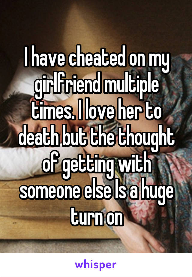 I have cheated on my girlfriend multiple times. I love her to death but the thought of getting with someone else Is a huge turn on