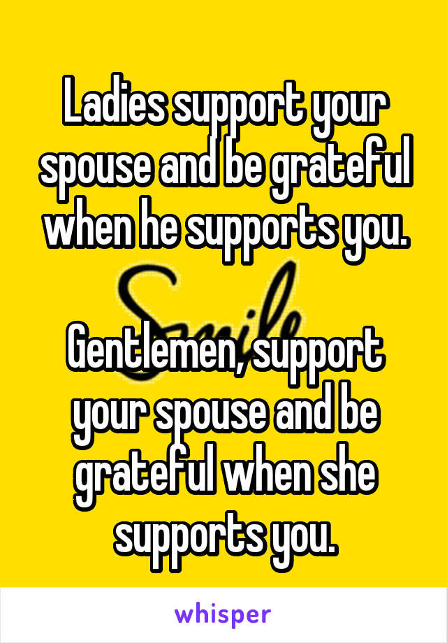 Ladies support your spouse and be grateful when he supports you.

Gentlemen, support your spouse and be grateful when she supports you.