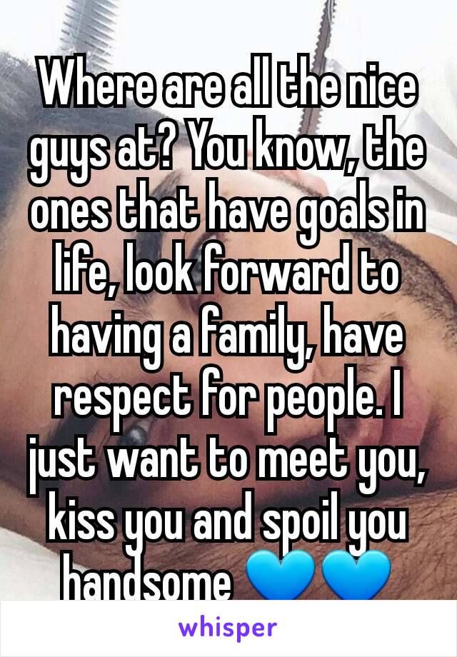 Where are all the nice guys at? You know, the ones that have goals in life, look forward to having a family, have respect for people. I just want to meet you, kiss you and spoil you handsome 💙💙