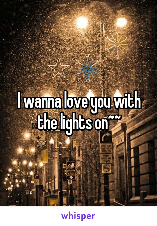 I wanna love you with the lights on~~